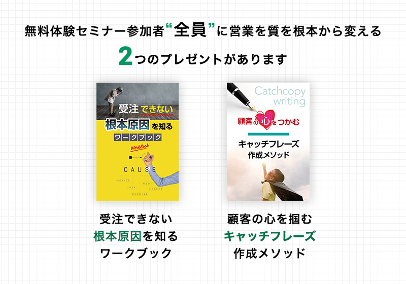 無料体験セミナー参加者“全員”に営業を質を根本から変える2つのプレゼントがあります 「受注できない根本原因を知るワークブック」「顧客の心を掴むキャッチフレーズ作成メソッド」