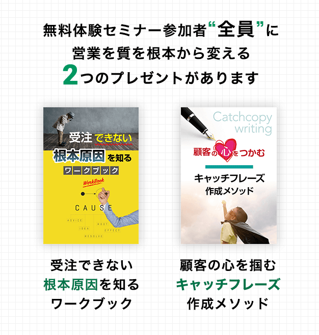 無料体験セミナー参加者“全員”に営業を質を根本から変える2つのプレゼントがあります 「受注できない根本原因を知るワークブック」「顧客の心を掴むキャッチフレーズ作成メソッド」