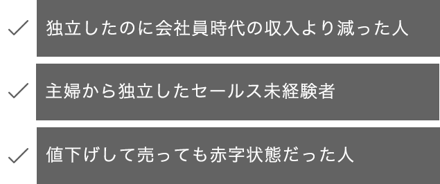 ・独立したのに会社員時代の収入より減った人・主婦から独立したセールス未経験者・値下げして売っても赤字状態だった人