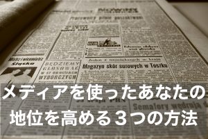 メディアを使ったあなたの地位を高める３つの方法