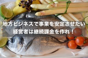 地方ビジネスで事業を安定させたい経営者は継続課金を作れ！