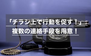 「チラシ上で行動を促す！」複数の連絡手段を用意！