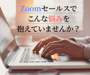 Zoomセールスでこんな悩みを抱えていませんか？