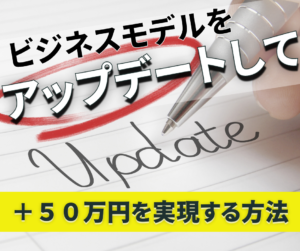 ビジネスモデルをアップデートして＋５０万円を実現する方法