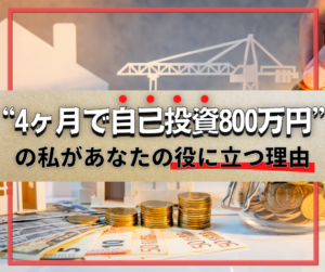 “４ヶ月で自己投資８００万円”の私があなたの役に立つ理由