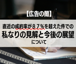 【広告の闇】直近の成約率が８７％を超えた件での私なりの見解と今後の展望について