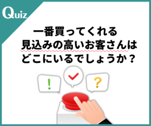 クイズ：一番買ってくれる見込みの高いお客さんはどこにいるでしょうか？