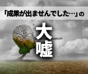 「成果が出ませんでした…」の大嘘