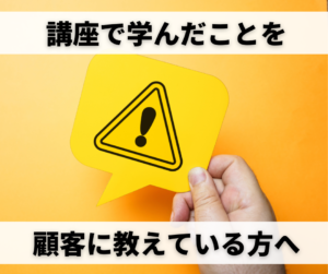 【注意】講座で学んだことを顧客に教えている方へ