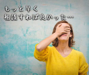 もっと早く相談すれば良かった…